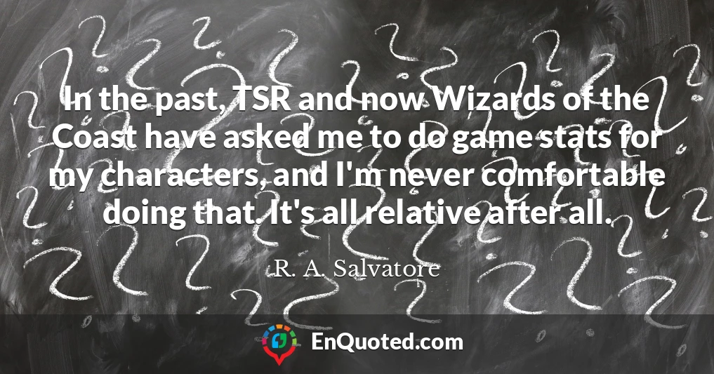 In the past, TSR and now Wizards of the Coast have asked me to do game stats for my characters, and I'm never comfortable doing that. It's all relative after all.