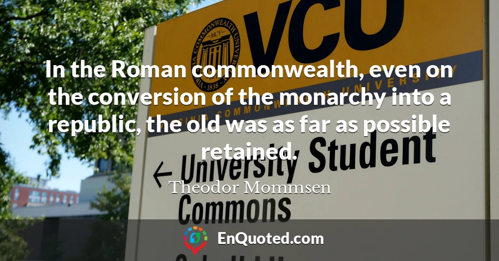 In the Roman commonwealth, even on the conversion of the monarchy into a republic, the old was as far as possible retained.