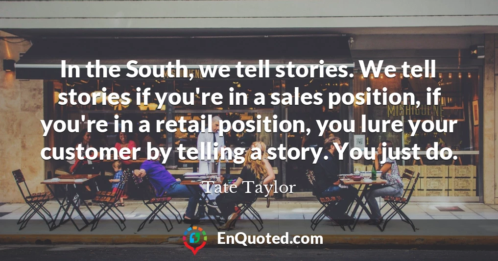 In the South, we tell stories. We tell stories if you're in a sales position, if you're in a retail position, you lure your customer by telling a story. You just do.