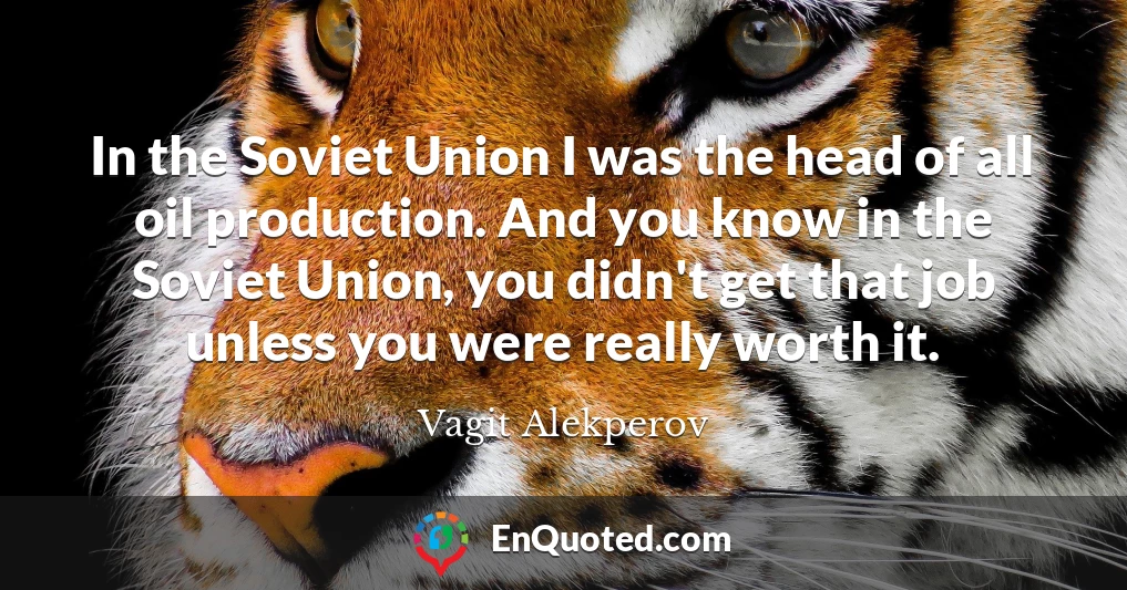 In the Soviet Union I was the head of all oil production. And you know in the Soviet Union, you didn't get that job unless you were really worth it.