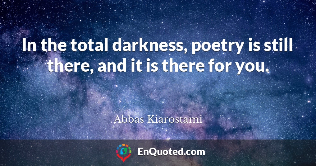 In the total darkness, poetry is still there, and it is there for you.