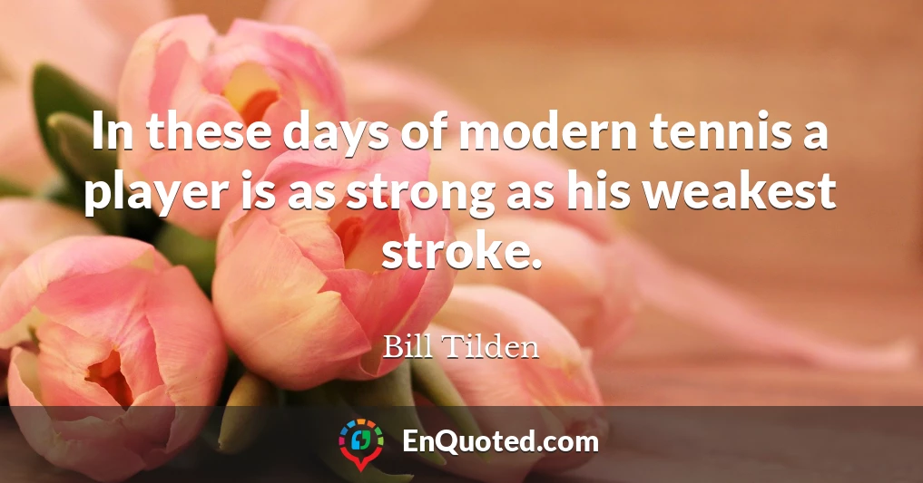 In these days of modern tennis a player is as strong as his weakest stroke.