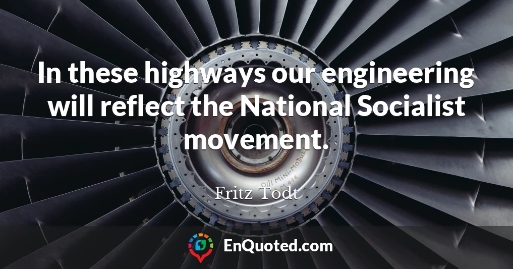 In these highways our engineering will reflect the National Socialist movement.