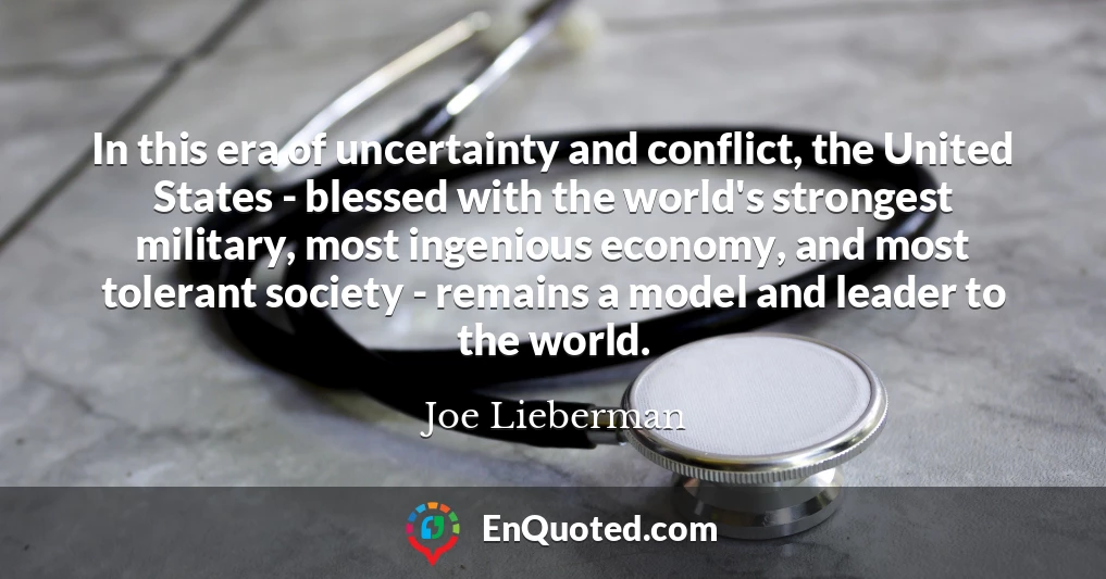 In this era of uncertainty and conflict, the United States - blessed with the world's strongest military, most ingenious economy, and most tolerant society - remains a model and leader to the world. In this era of uncertainty and conflict, the United States - blessed with the world's strongest military, most ingenious economy, and most tolerant society - remains a model and leader to the world.