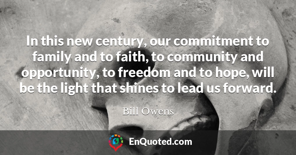 In this new century, our commitment to family and to faith, to community and opportunity, to freedom and to hope, will be the light that shines to lead us forward.