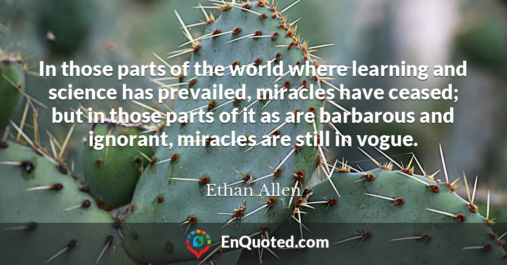 In those parts of the world where learning and science has prevailed, miracles have ceased; but in those parts of it as are barbarous and ignorant, miracles are still in vogue.