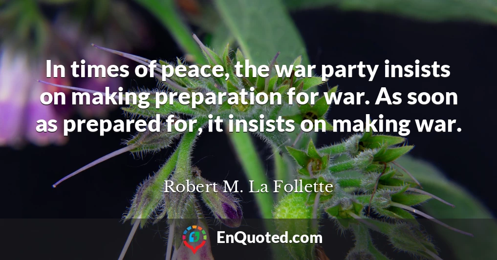 In times of peace, the war party insists on making preparation for war. As soon as prepared for, it insists on making war.
