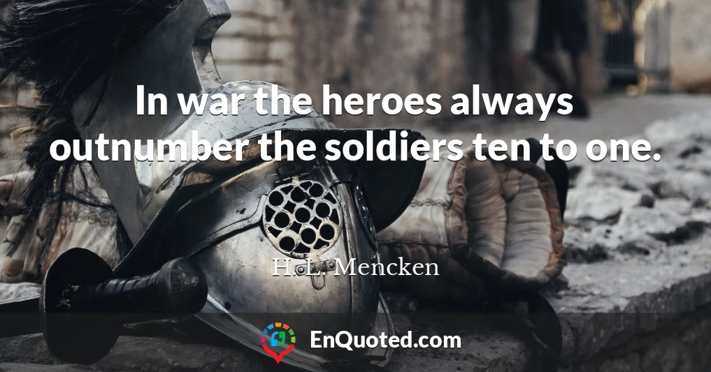 In war the heroes always outnumber the soldiers ten to one.