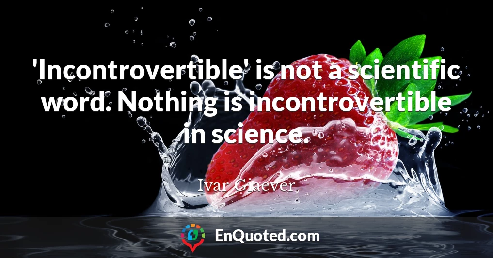 'Incontrovertible' is not a scientific word. Nothing is incontrovertible in science.