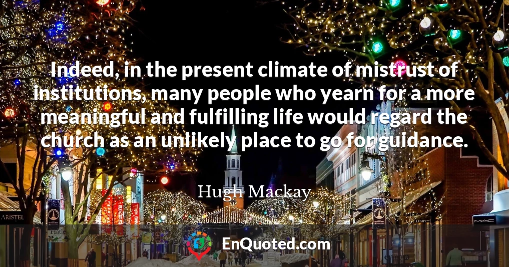 Indeed, in the present climate of mistrust of institutions, many people who yearn for a more meaningful and fulfilling life would regard the church as an unlikely place to go for guidance. Indeed, in the present climate of mistrust of institutions, many people who yearn for a more meaningful and fulfilling life would regard the church as an unlikely place to go for guidance.