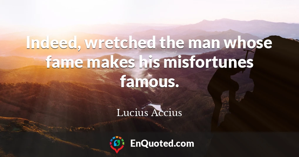 Indeed, wretched the man whose fame makes his misfortunes famous.