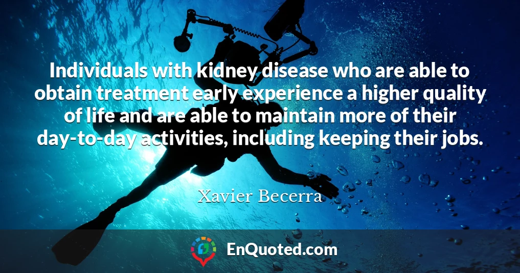 Individuals with kidney disease who are able to obtain treatment early experience a higher quality of life and are able to maintain more of their day-to-day activities, including keeping their jobs.