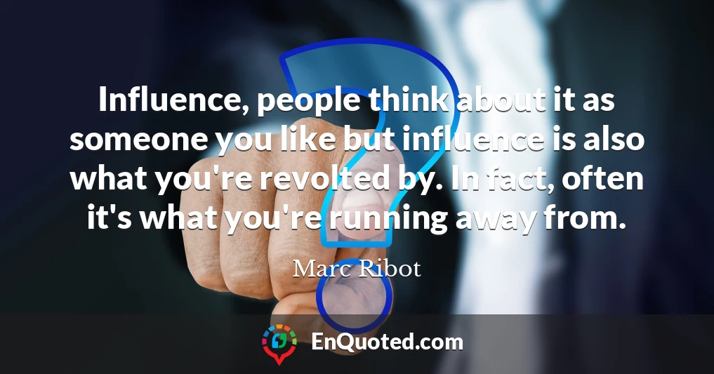 Influence, people think about it as someone you like but influence is also what you're revolted by. In fact, often it's what you're running away from.