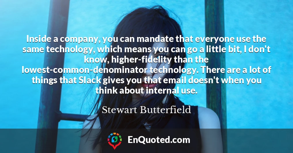 Inside a company, you can mandate that everyone use the same technology, which means you can go a little bit, I don't know, higher-fidelity than the lowest-common-denominator technology. There are a lot of things that Slack gives you that email doesn't when you think about internal use. Inside a company, you can mandate that everyone use the same technology, which means you can go a little bit, I don't know, higher-fidelity than the lowest-common-denominator technology. There are a lot of things that Slack gives you that email doesn't when you think about internal use.