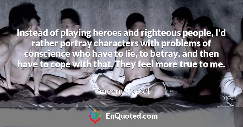 Instead of playing heroes and righteous people, I'd rather portray characters with problems of conscience who have to lie, to betray, and then have to cope with that. They feel more true to me.