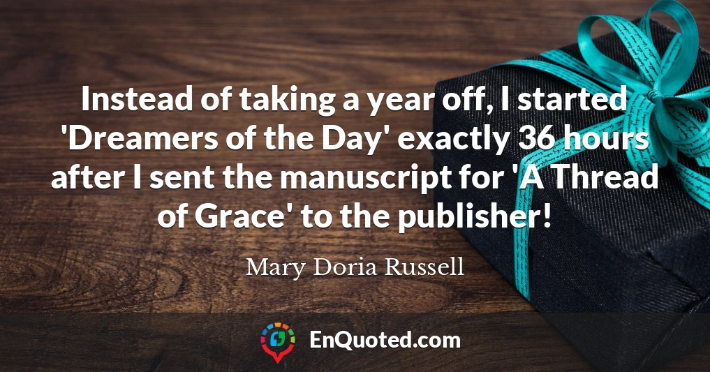 Instead of taking a year off, I started 'Dreamers of the Day' exactly 36 hours after I sent the manuscript for 'A Thread of Grace' to the publisher!