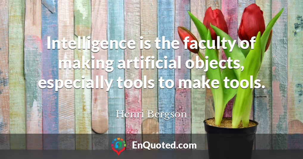 Intelligence is the faculty of making artificial objects, especially tools to make tools.