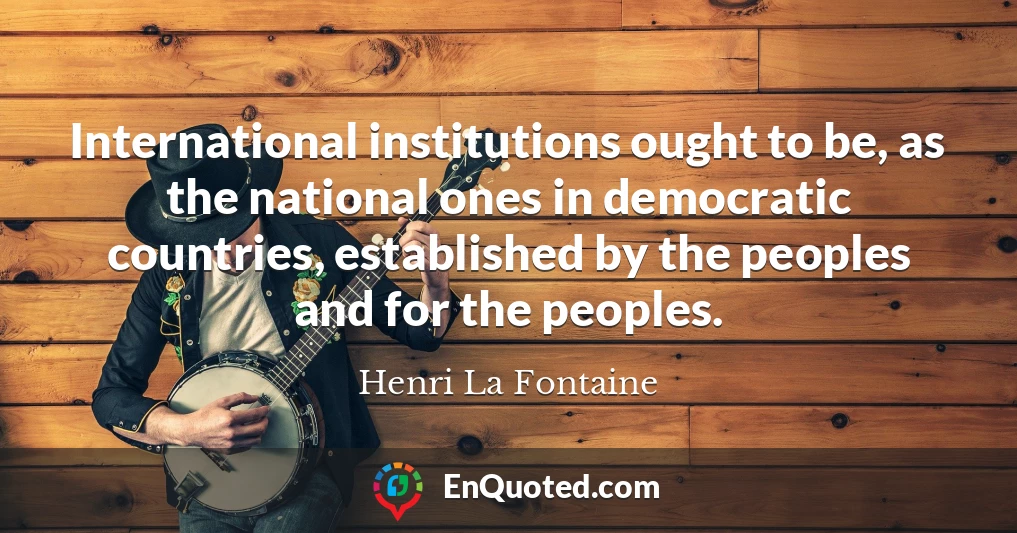 International institutions ought to be, as the national ones in democratic countries, established by the peoples and for the peoples.