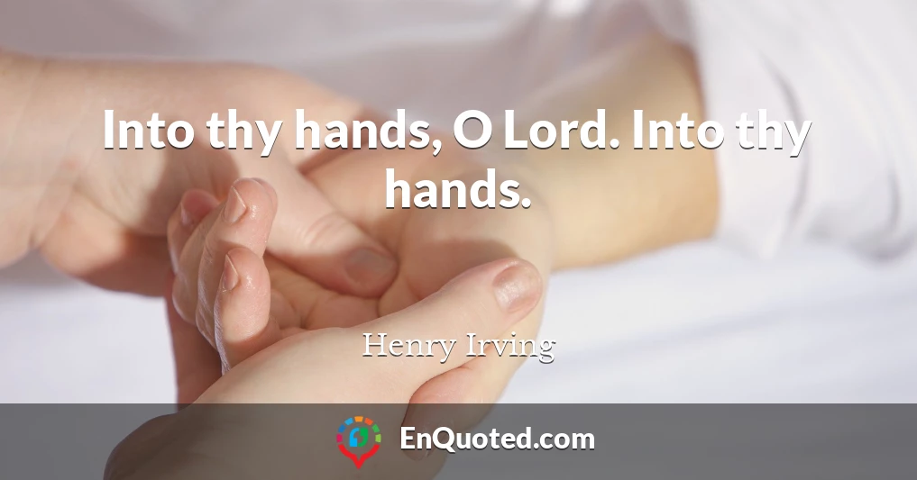 Into thy hands, O Lord. Into thy hands.