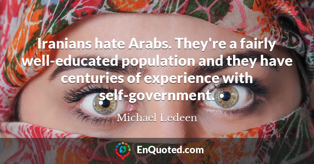 Iranians hate Arabs. They're a fairly well-educated population and they have centuries of experience with self-government.