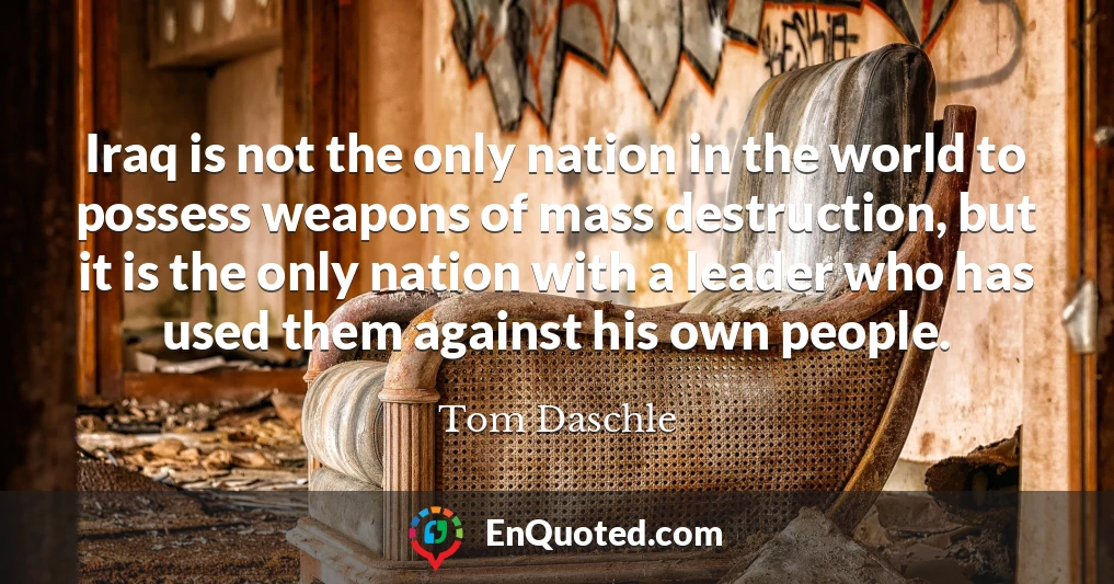 Iraq is not the only nation in the world to possess weapons of mass destruction, but it is the only nation with a leader who has used them against his own people.