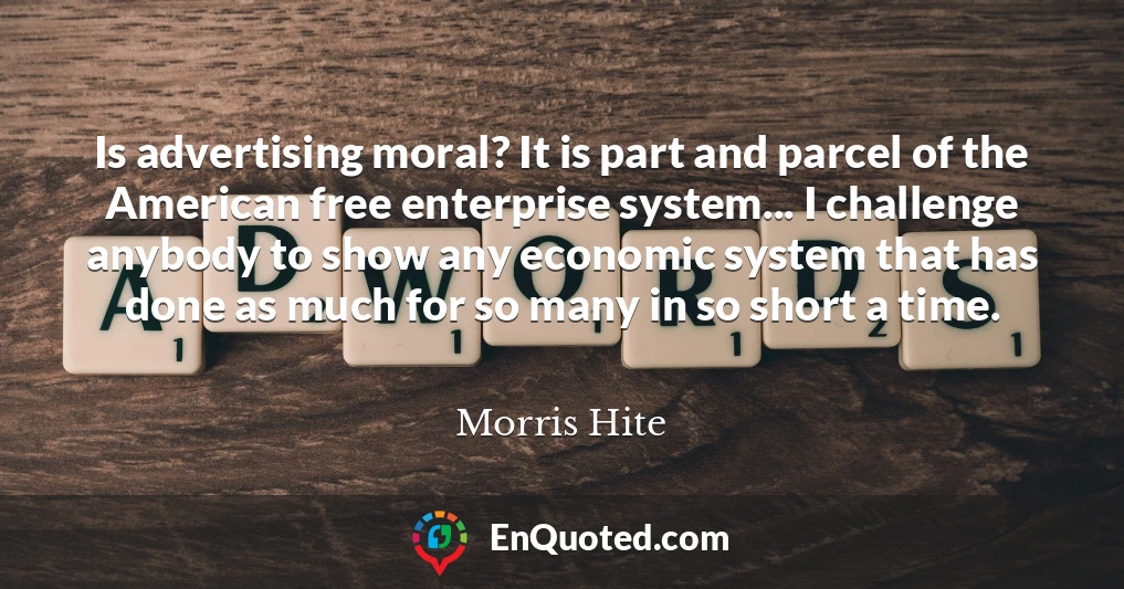 Is advertising moral? It is part and parcel of the American free enterprise system... I challenge anybody to show any economic system that has done as much for so many in so short a time.