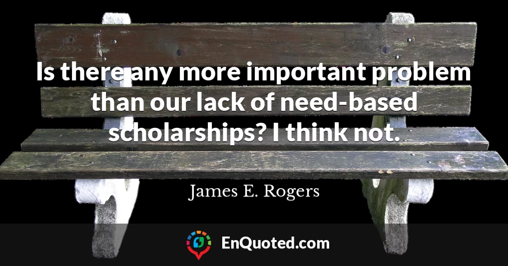 Is there any more important problem than our lack of need-based scholarships? I think not.