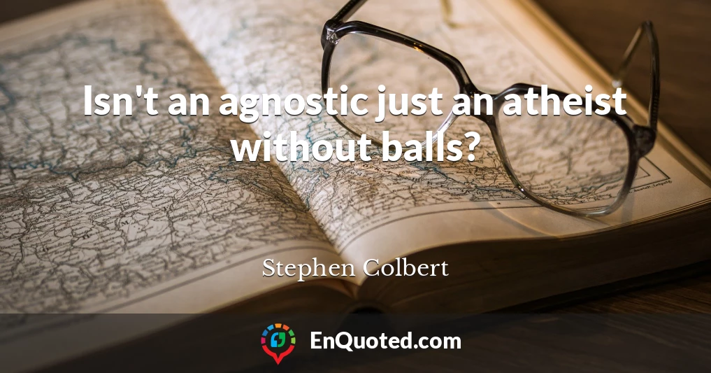 Isn't an agnostic just an atheist without balls?