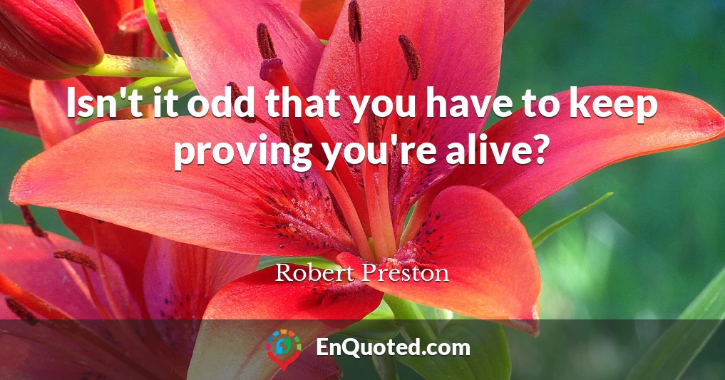 Isn't it odd that you have to keep proving you're alive?