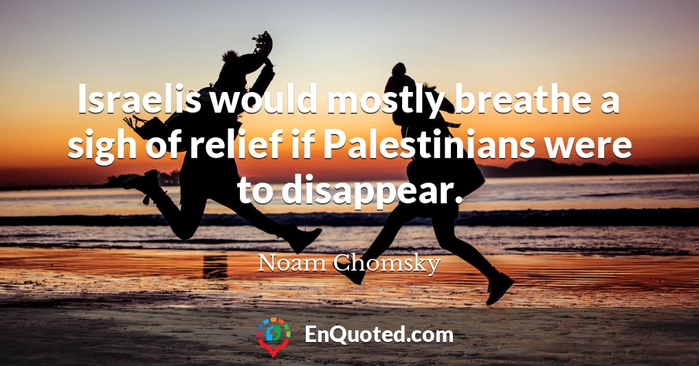 Israelis would mostly breathe a sigh of relief if Palestinians were to disappear.