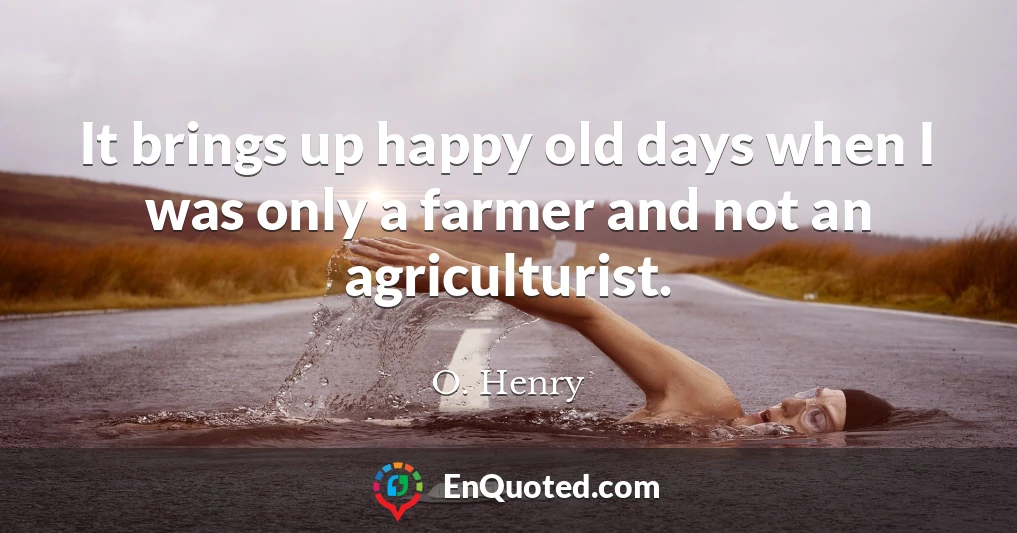 It brings up happy old days when I was only a farmer and not an agriculturist.