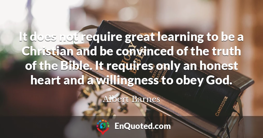 It does not require great learning to be a Christian and be convinced of the truth of the Bible. It requires only an honest heart and a willingness to obey God.