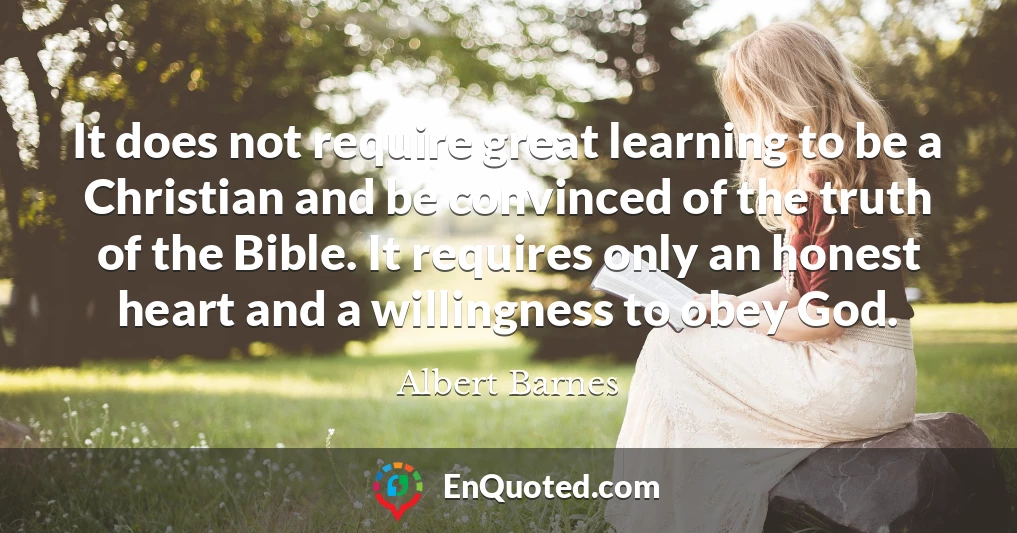 It does not require great learning to be a Christian and be convinced of the truth of the Bible. It requires only an honest heart and a willingness to obey God.