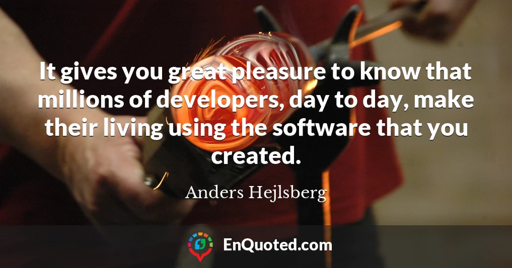 It gives you great pleasure to know that millions of developers, day to day, make their living using the software that you created.