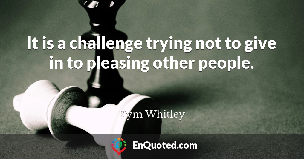 It is a challenge trying not to give in to pleasing other people.