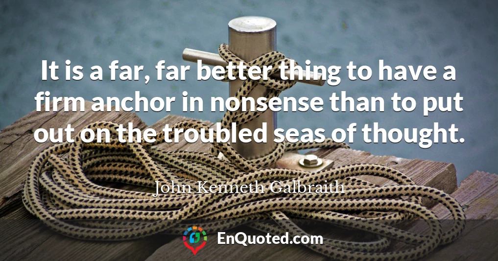 It is a far, far better thing to have a firm anchor in nonsense than to put out on the troubled seas of thought.