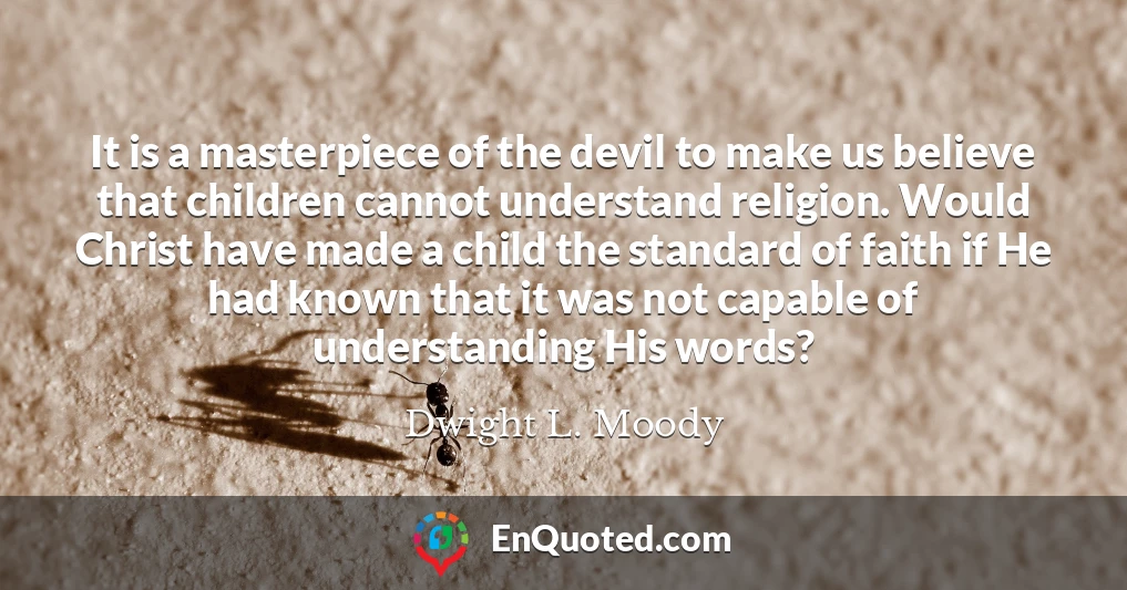 It is a masterpiece of the devil to make us believe that children cannot understand religion. Would Christ have made a child the standard of faith if He had known that it was not capable of understanding His words?