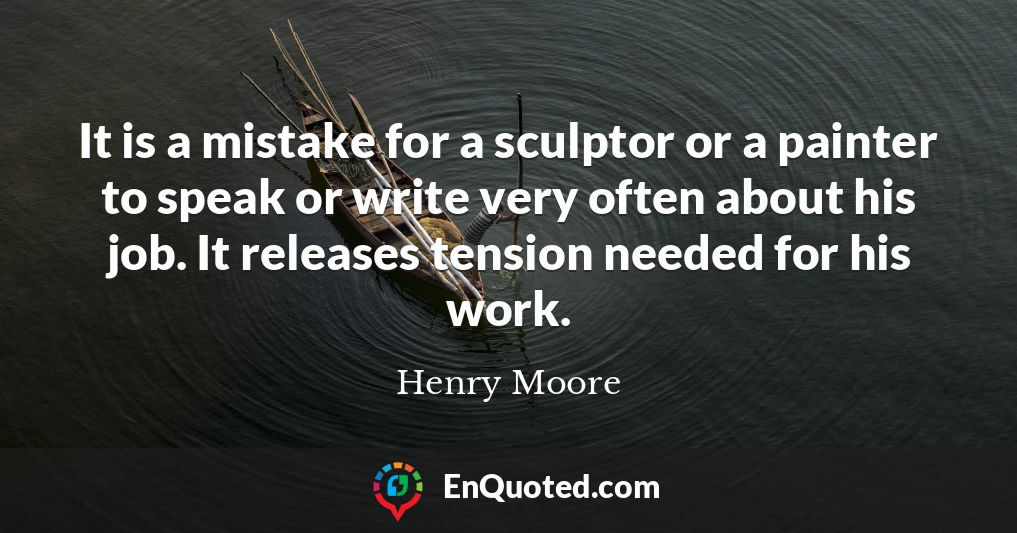 It is a mistake for a sculptor or a painter to speak or write very often about his job. It releases tension needed for his work.