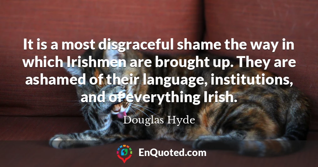 It is a most disgraceful shame the way in which Irishmen are brought up. They are ashamed of their language, institutions, and of everything Irish.