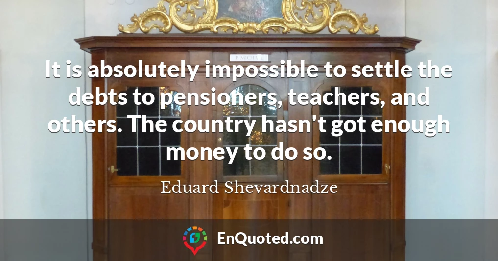It is absolutely impossible to settle the debts to pensioners, teachers, and others. The country hasn't got enough money to do so.