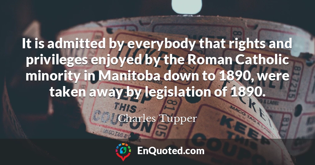 It is admitted by everybody that rights and privileges enjoyed by the Roman Catholic minority in Manitoba down to 1890, were taken away by legislation of 1890.