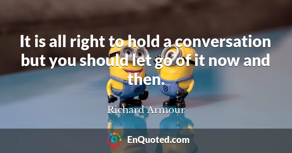 It is all right to hold a conversation but you should let go of it now and then.