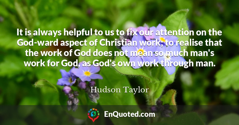 It is always helpful to us to fix our attention on the God-ward aspect of Christian work; to realise that the work of God does not mean so much man's work for God, as God's own work through man.