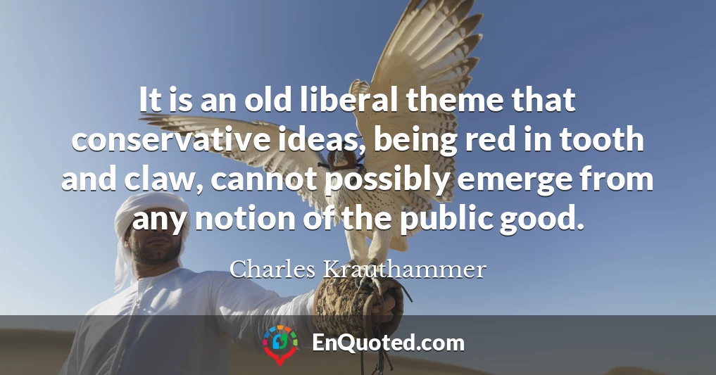 It is an old liberal theme that conservative ideas, being red in tooth and claw, cannot possibly emerge from any notion of the public good.
