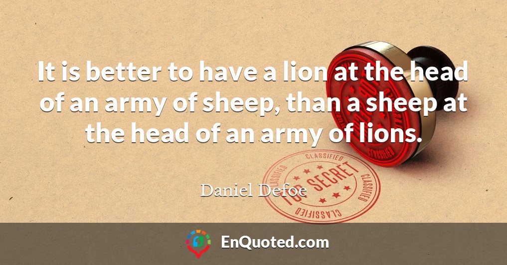 It is better to have a lion at the head of an army of sheep, than a sheep at the head of an army of lions.