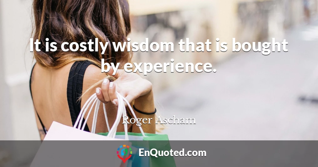It is costly wisdom that is bought by experience.