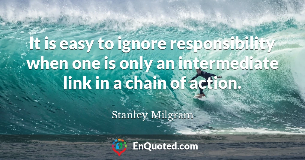 It is easy to ignore responsibility when one is only an intermediate link in a chain of action.