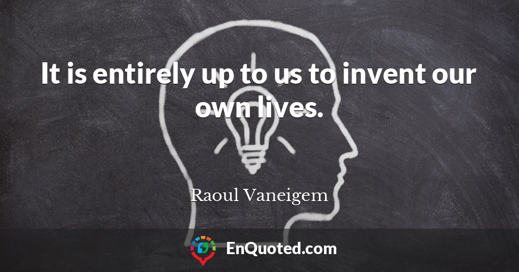 It is entirely up to us to invent our own lives.