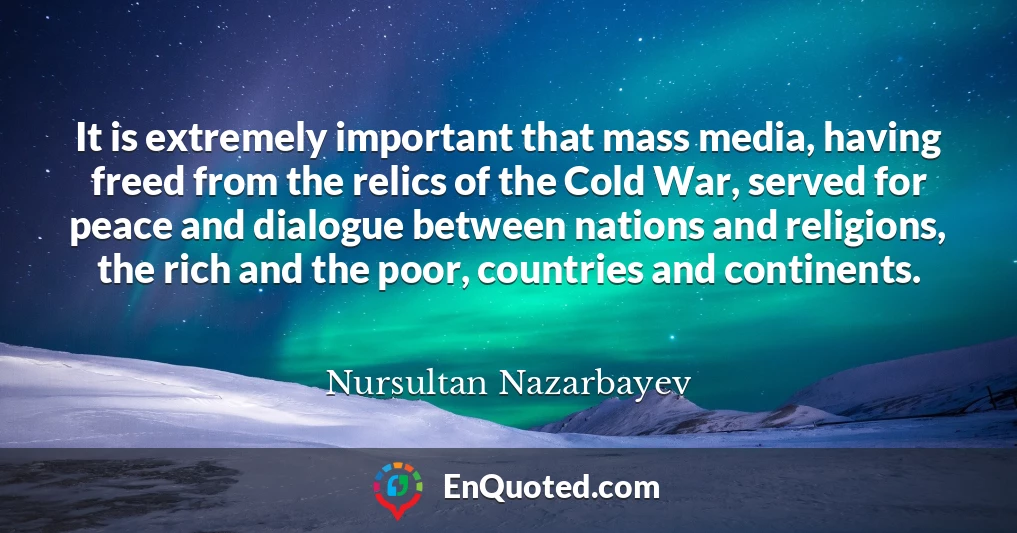 It is extremely important that mass media, having freed from the relics of the Cold War, served for peace and dialogue between nations and religions, the rich and the poor, countries and continents.