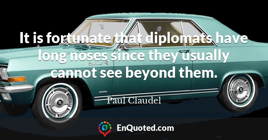 It is fortunate that diplomats have long noses since they usually cannot see beyond them.